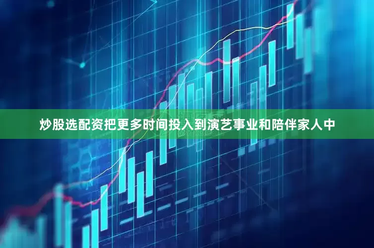 炒股选配资把更多时间投入到演艺事业和陪伴家人中