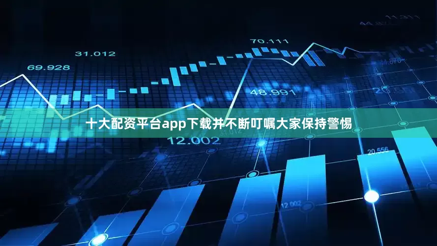 十大配资平台app下载并不断叮嘱大家保持警惕