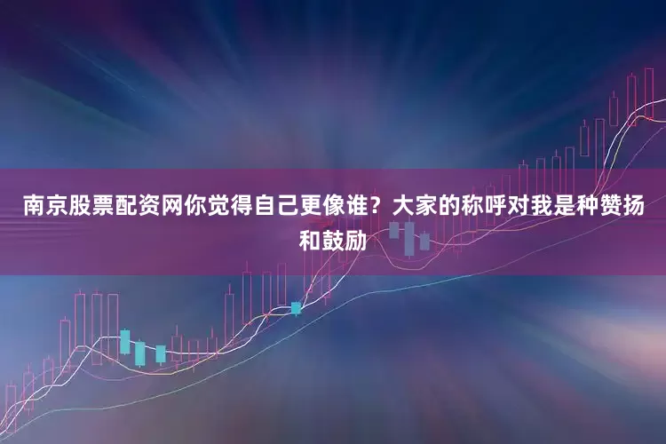 南京股票配资网你觉得自己更像谁？大家的称呼对我是种赞扬和鼓励