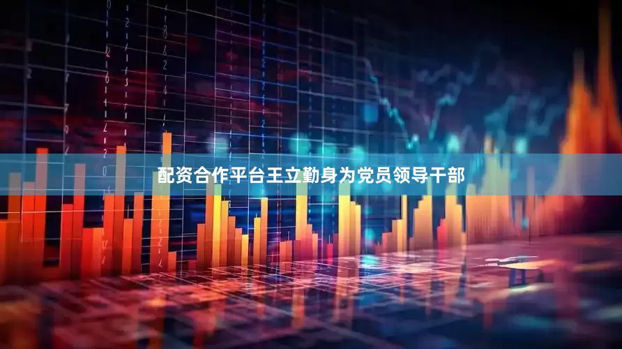 配资合作平台王立勤身为党员领导干部
