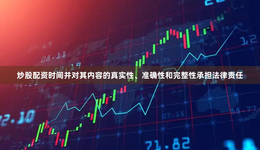 炒股配资时间并对其内容的真实性、准确性和完整性承担法律责任