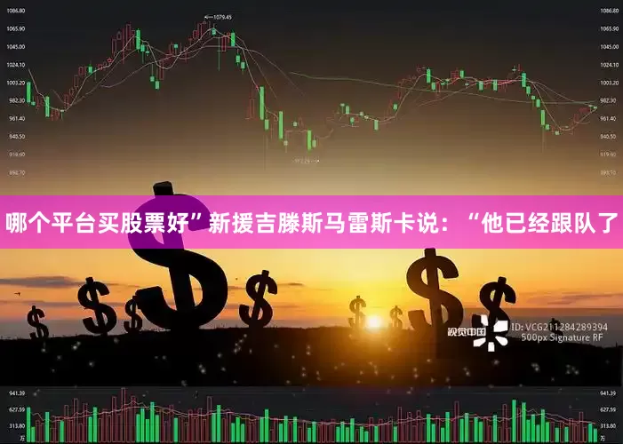 哪个平台买股票好”新援吉滕斯马雷斯卡说：“他已经跟队了