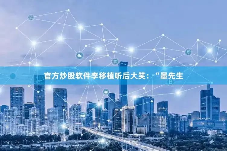 官方炒股软件李移植听后大笑：“墨先生