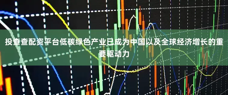 投查查配资平台低碳绿色产业已成为中国以及全球经济增长的重要驱动力