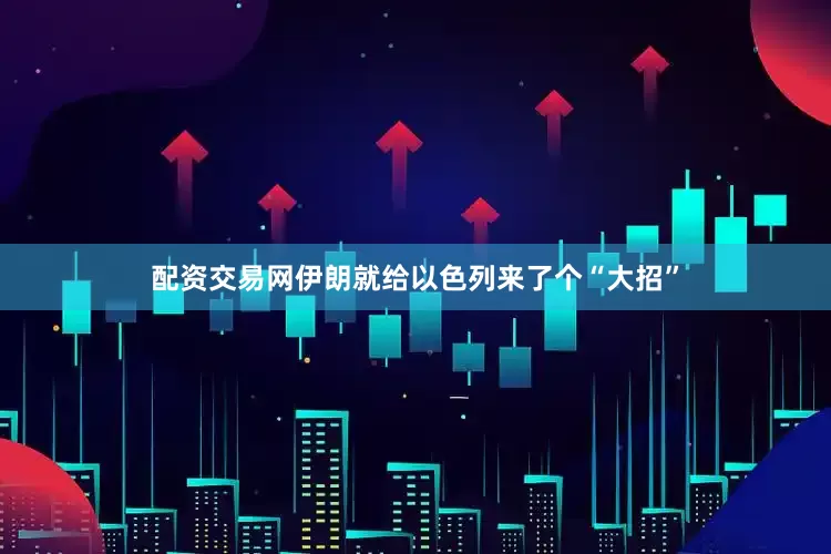 配资交易网伊朗就给以色列来了个“大招”