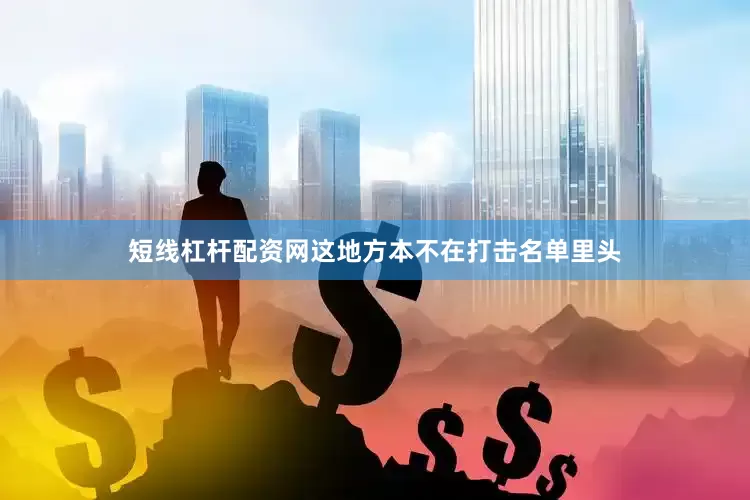 短线杠杆配资网这地方本不在打击名单里头