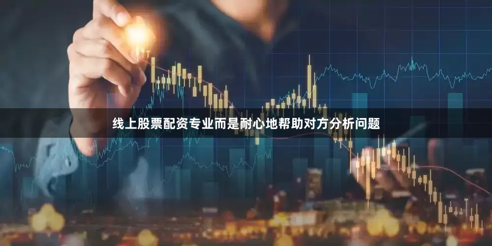 线上股票配资专业而是耐心地帮助对方分析问题