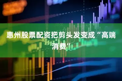 惠州股票配资把剪头发变成“高端消费”