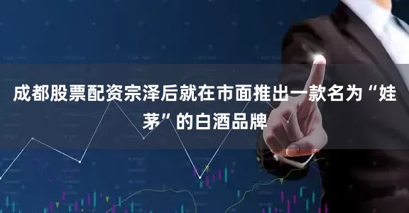 成都股票配资宗泽后就在市面推出一款名为“娃茅”的白酒品牌