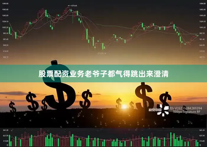股票配资业务老爷子都气得跳出来澄清
