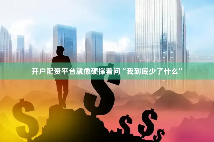 开户配资平台就像硬撑着问“我到底少了什么”