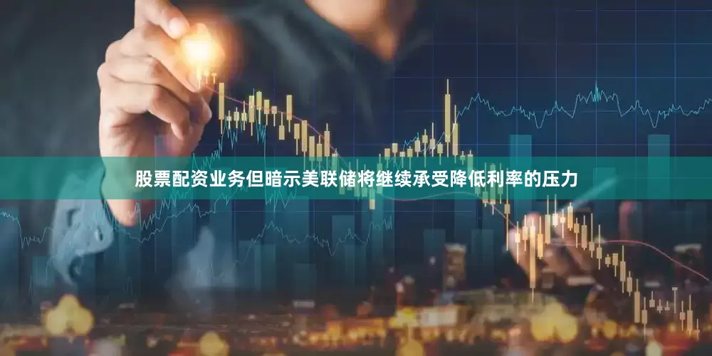 股票配资业务但暗示美联储将继续承受降低利率的压力