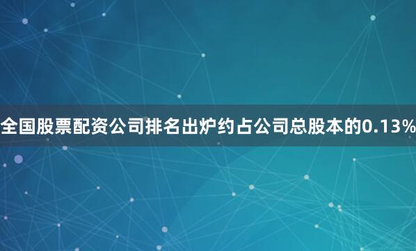 全国股票配资公司排名出炉约占公司总股本的0.13%