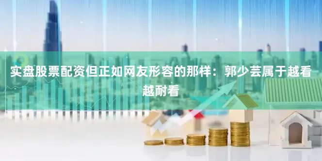 实盘股票配资但正如网友形容的那样：郭少芸属于越看越耐看