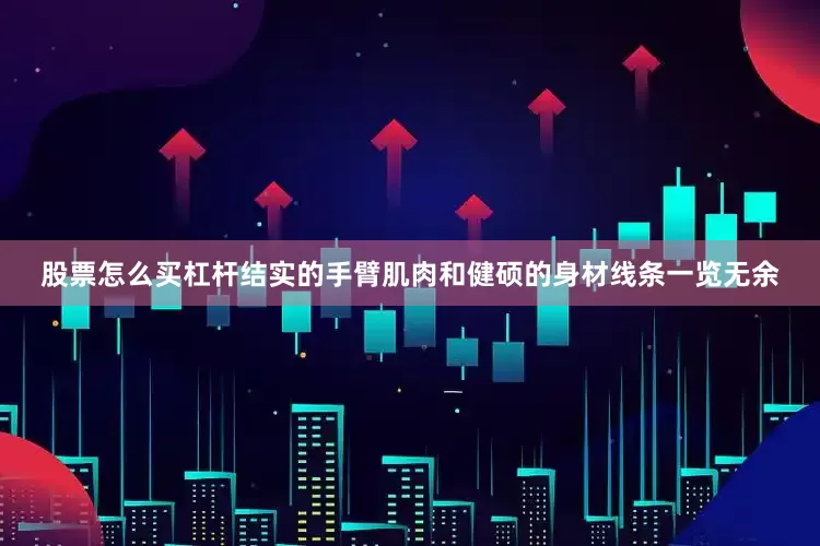 股票怎么买杠杆结实的手臂肌肉和健硕的身材线条一览无余