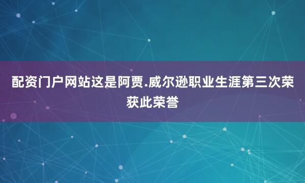 配资门户网站这是阿贾.威尔逊职业生涯第三次荣获此荣誉