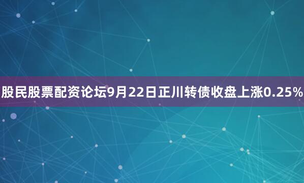 股民股票配资论坛9月22日正川转债收盘上涨0.25%