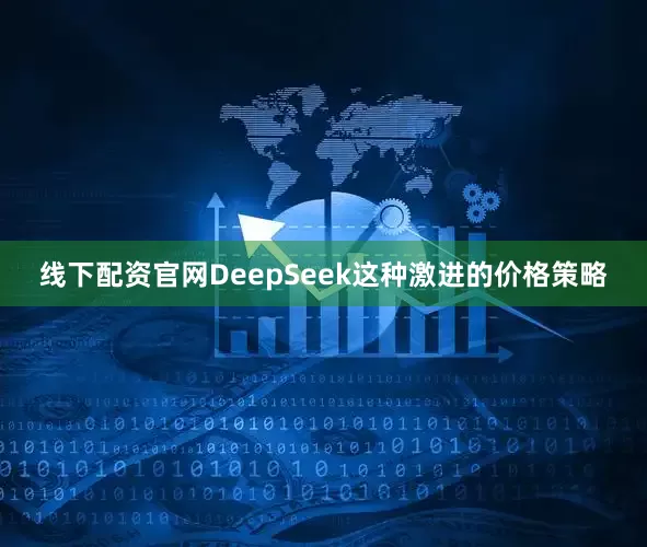 线下配资官网DeepSeek这种激进的价格策略