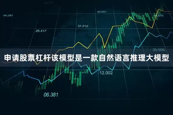 申请股票杠杆该模型是一款自然语言推理大模型