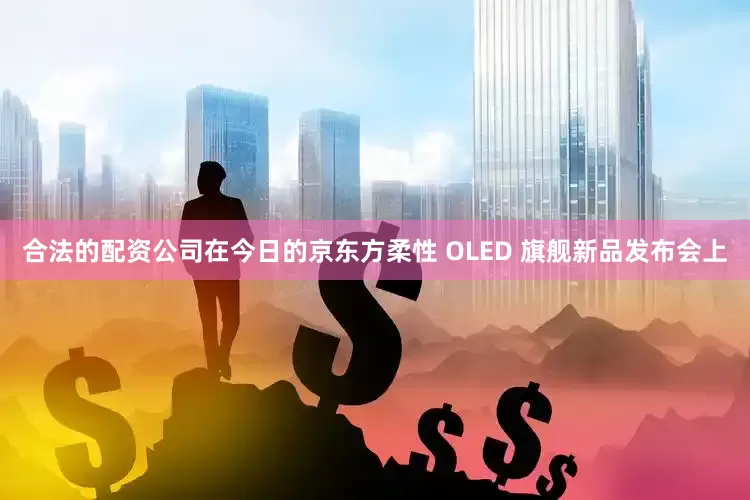 合法的配资公司在今日的京东方柔性 OLED 旗舰新品发布会上