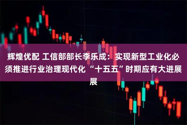 辉煌优配 工信部部长李乐成：实现新型工业化必须推进行业治理现代化 “十五五”时期应有大进展