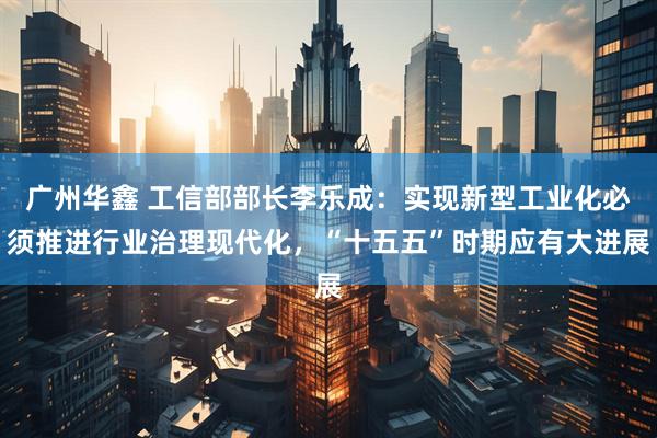 广州华鑫 工信部部长李乐成：实现新型工业化必须推进行业治理现代化，“十五五”时期应有大进展