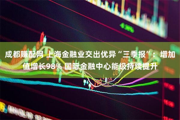成都赚配网 上海金融业交出优异“三季报”：增加值增长98% 国际金融中心能级持续提升