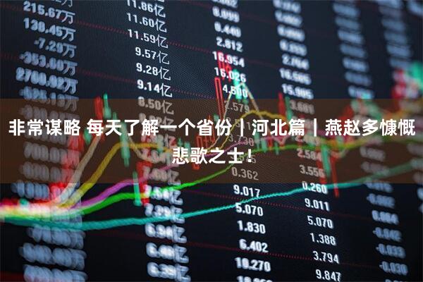 非常谋略 每天了解一个省份｜河北篇｜燕赵多慷慨悲歌之士！