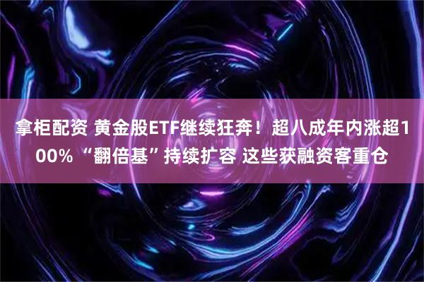 拿柜配资 黄金股ETF继续狂奔！超八成年内涨超100% “翻倍基”持续扩容 这些获融资客重仓