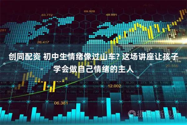 创同配资 初中生情绪像过山车? 这场讲座让孩子学会做自己情绪的主人