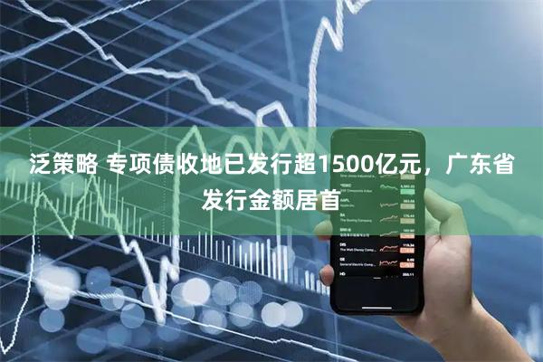 泛策略 专项债收地已发行超1500亿元，广东省发行金额居首