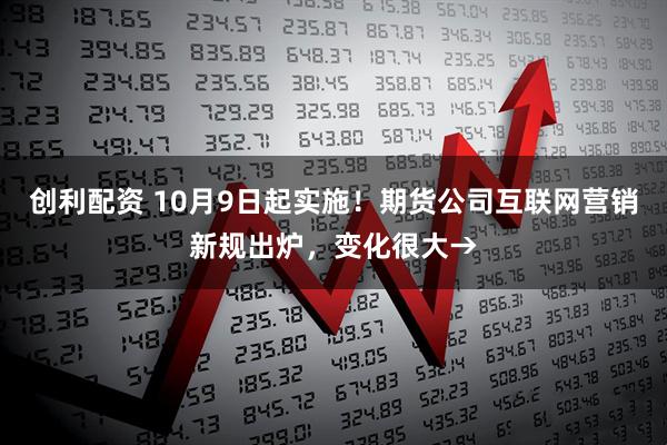 创利配资 10月9日起实施!期货公司互联网营销新规出炉,变化很大→
