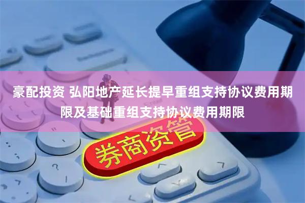 豪配投资 弘阳地产延长提早重组支持协议费用期限及基础重组支持协议费用期限