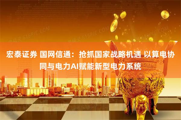 宏泰证券 国网信通：抢抓国家战略机遇 以算电协同与电力AI赋能新型电力系统