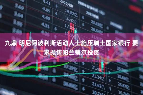 九鼎 明尼阿波利斯活动人士施压瑞士国家银行 要求抛售帕兰蒂尔投资