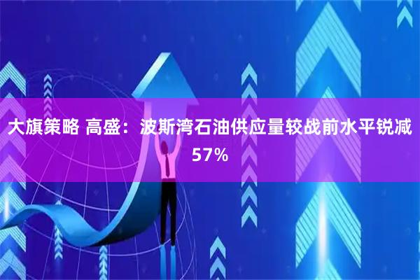 大旗策略 高盛：波斯湾石油供应量较战前水平锐减57%
