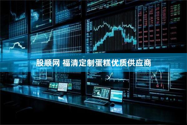 股顺网 福清定制蛋糕优质供应商