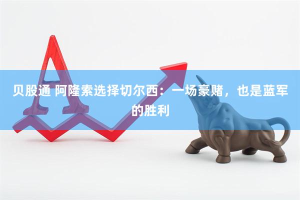 贝股通 阿隆索选择切尔西：一场豪赌，也是蓝军的胜利