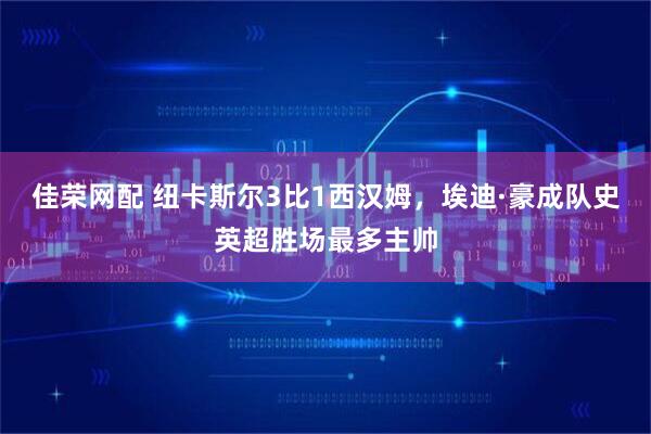 佳荣网配 纽卡斯尔3比1西汉姆，埃迪·豪成队史英超胜场最多主帅