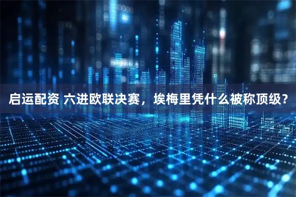 启运配资 六进欧联决赛，埃梅里凭什么被称顶级？