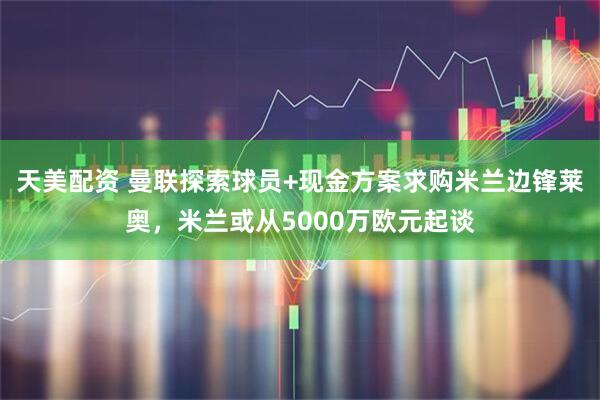 天美配资 曼联探索球员+现金方案求购米兰边锋莱奥，米兰或从5000万欧元起谈