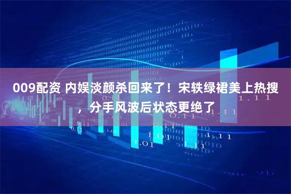 009配资 内娱淡颜杀回来了！宋轶绿裙美上热搜，分手风波后状态更绝了
