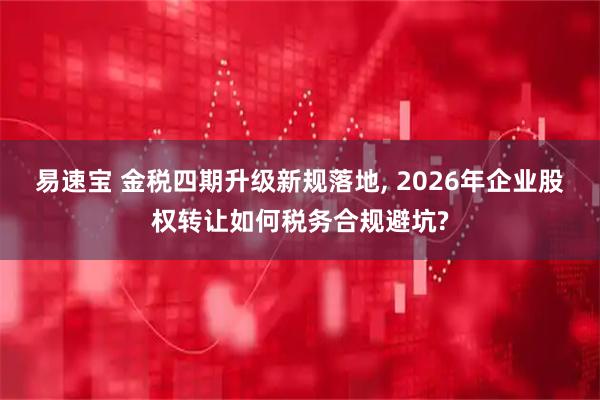 易速宝 金税四期升级新规落地, 2026年企业股权转让如何税务合规避坑?