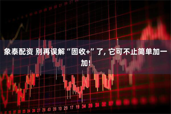 象泰配资 别再误解“固收+”了, 它可不止简单加一加!