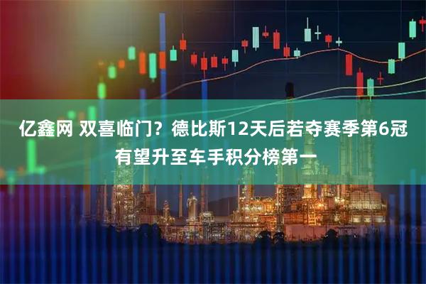 亿鑫网 双喜临门？德比斯12天后若夺赛季第6冠 有望升至车手积分榜第一