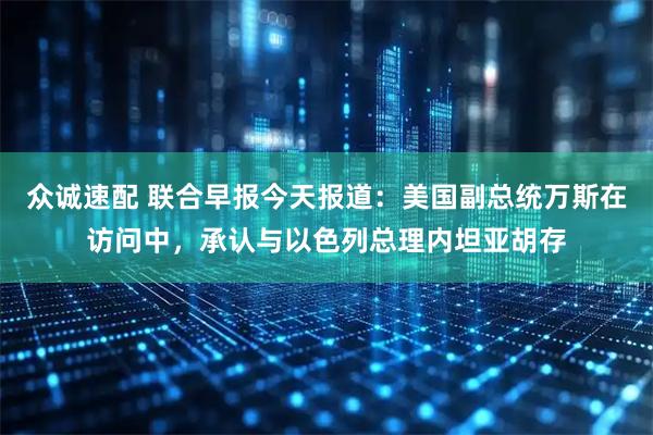 众诚速配 联合早报今天报道：美国副总统万斯在访问中，承认与以色列总理内坦亚胡存