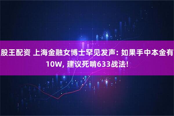 股王配资 上海金融女博士罕见发声: 如果手中本金有10W, 建议死啃633战法!