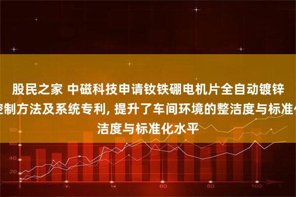 股民之家 中磁科技申请钕铁硼电机片全自动镀锌设备控制方法及系统专利, 提升了车间环境的整洁度与标准化水平