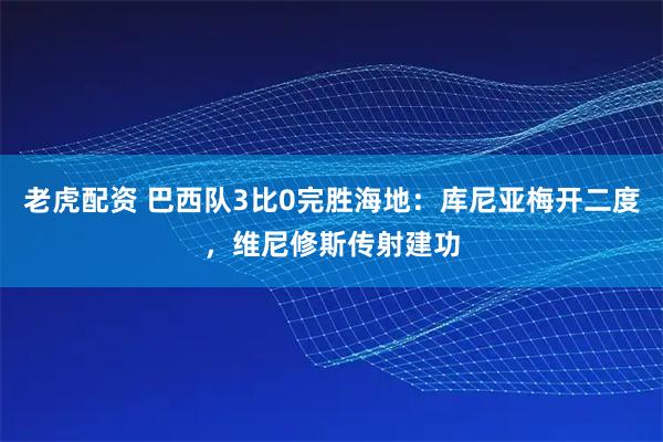 老虎配资 巴西队3比0完胜海地：库尼亚梅开二度，维尼修斯传射建功