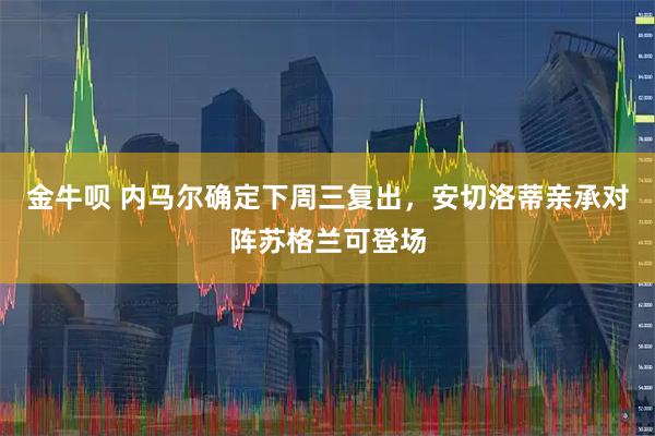 金牛呗 内马尔确定下周三复出,安切洛蒂亲承对阵苏格兰可登场